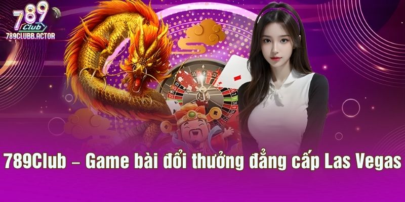 789Club – Game bài đổi thưởng đẳng cấp Las Vegas
