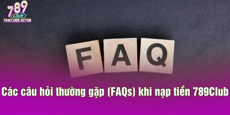 Các câu hỏi thường gặp (FAQs) khi nạp tiền 789Club