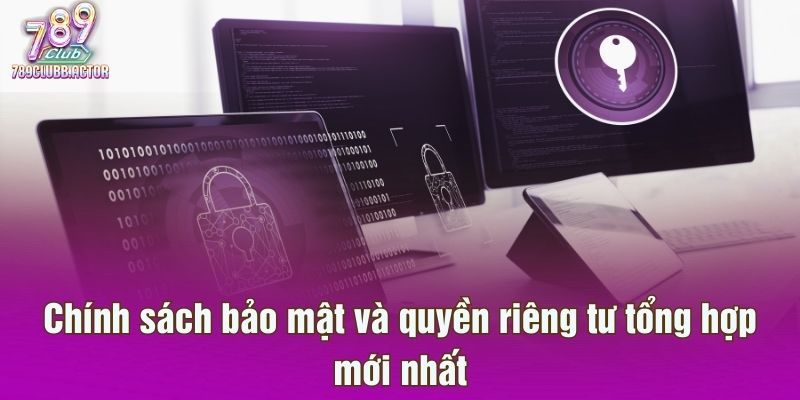 Chính sách bảo mật và quyền riêng tư tổng hợp mới nhất