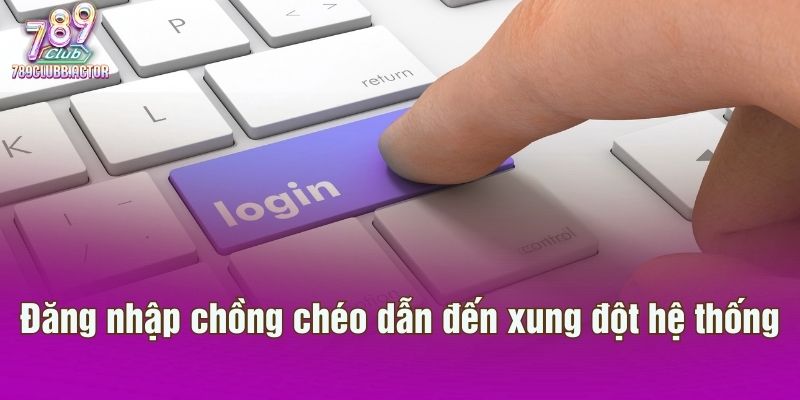 Đăng nhập chồng chéo dẫn đến xung đột hệ thống