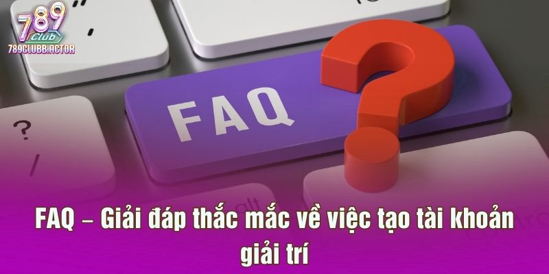 FAQ – Giải đáp thắc mắc về việc tạo tài khoản giải trí
