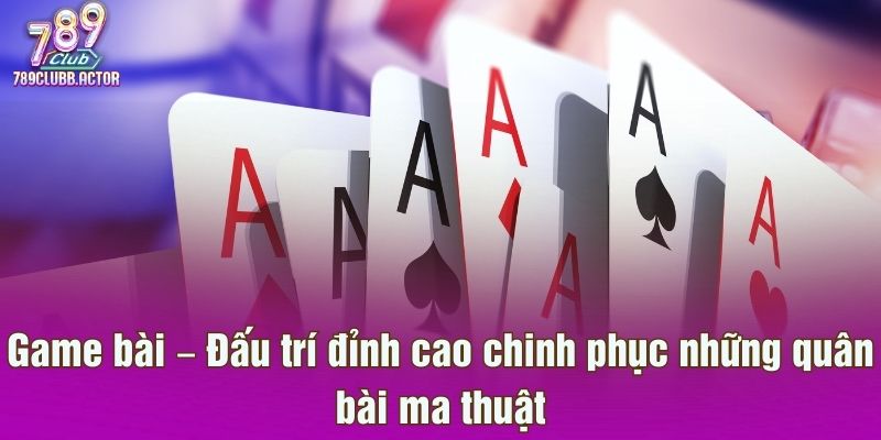 Game bài – Đấu trí đỉnh cao chinh phục những quân bài ma thuật