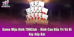 Game Mậu Binh 789Club – Đỉnh Cao Đấu Trí Và Bí Kíp Xếp Bài