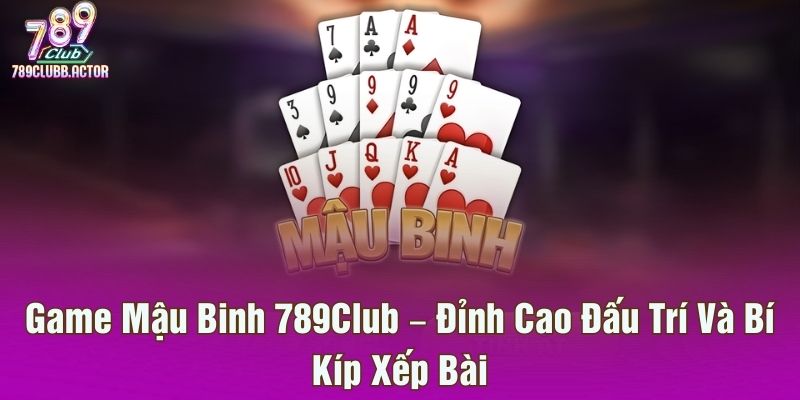 Game Mậu Binh 789Club – Đỉnh Cao Đấu Trí Và Bí Kíp Xếp Bài