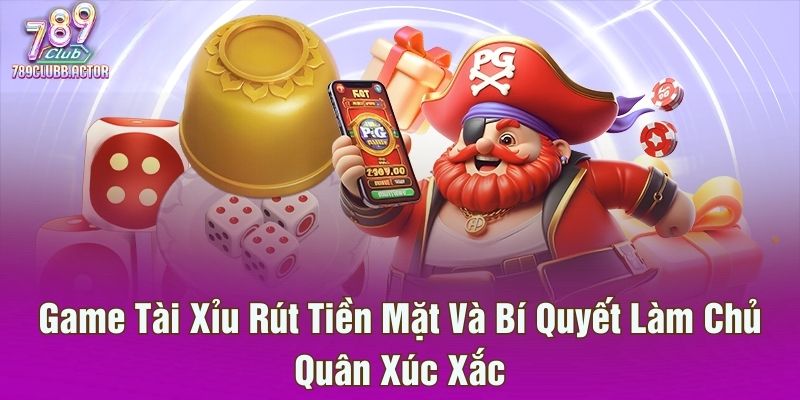 Game Tài Xỉu Rút Tiền Mặt Và Bí Quyết Làm Chủ Quân Xúc Xắc