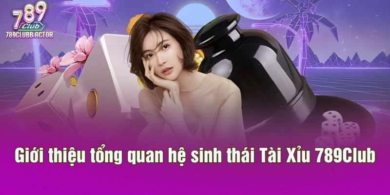 Giới thiệu tổng quan hệ sinh thái Tài Xỉu 789Club