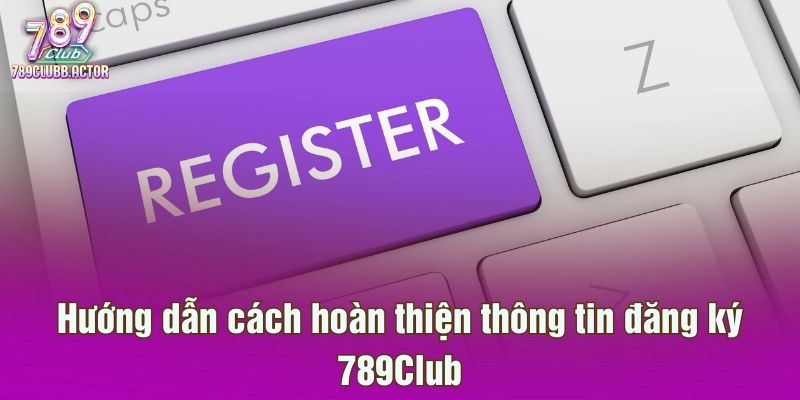 Hướng dẫn cách hoàn thiện thông tin đăng ký 789Club