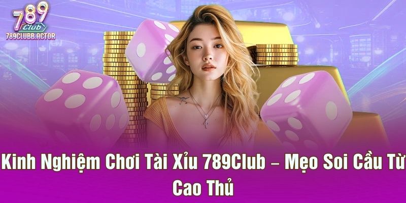 Kinh Nghiệm Chơi Tài Xỉu 789Club – Mẹo Soi Cầu Từ Cao Thủ
