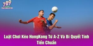 Luật Chơi Kèo HongKong Từ A-Z Và Bí Quyết Tính Tiền Chuẩn