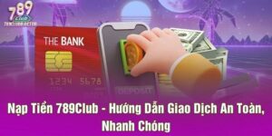 Nạp Tiền 789Club - Hướng Dẫn Giao Dịch An Toàn, Nhanh Chóng