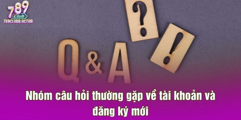 Nhóm câu hỏi thường gặp về tài khoản và đăng ký mới