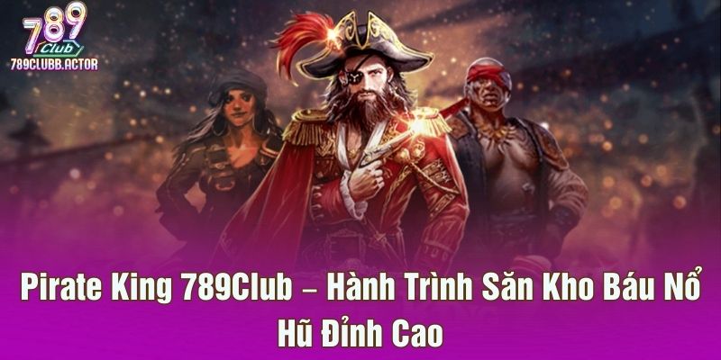Pirate King 789Club – Hành Trình Săn Kho Báu Nổ Hũ Đỉnh Cao
