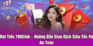 Rút Tiền 789Club – Hướng Dẫn Giao Dịch Siêu Tốc Và An Toàn