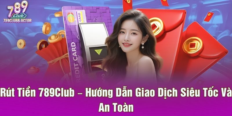 Rút Tiền 789Club – Hướng Dẫn Giao Dịch Siêu Tốc Và An Toàn