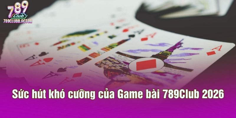 Sức hút khó cưỡng của Game bài 789Club 2026