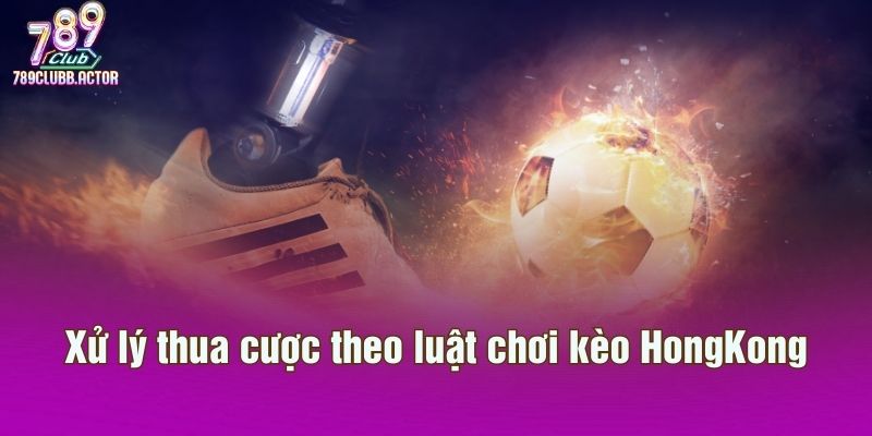 Xử lý thua cược theo luật chơi kèo HongKong